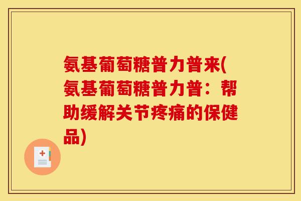 氨基葡萄糖普力普来(氨基葡萄糖普力普:帮助缓解关节的保健品) 氨基葡萄糖普力普来(氨基葡萄糖普力普:帮助缓解关节的保健品)