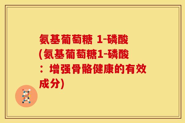 氨基葡萄糖 1-磷酸(氨基葡萄糖1-磷酸：增强骨骼健康的有效成分)