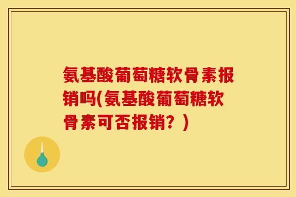 氨基酸葡萄糖软骨素报销吗(氨基酸葡萄糖软骨素可否报销？)