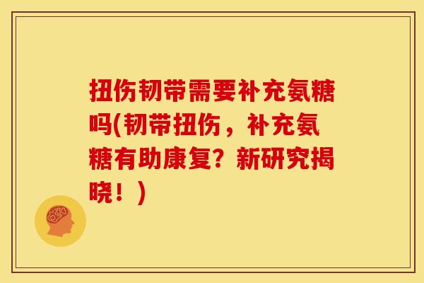 扭伤韧带需要补充氨糖吗(韧带扭伤,补充氨糖有助康复?新研究揭晓!) 扭伤韧带需要补充氨糖吗(韧带扭伤,补充氨糖有助康复?新研究揭晓!)
