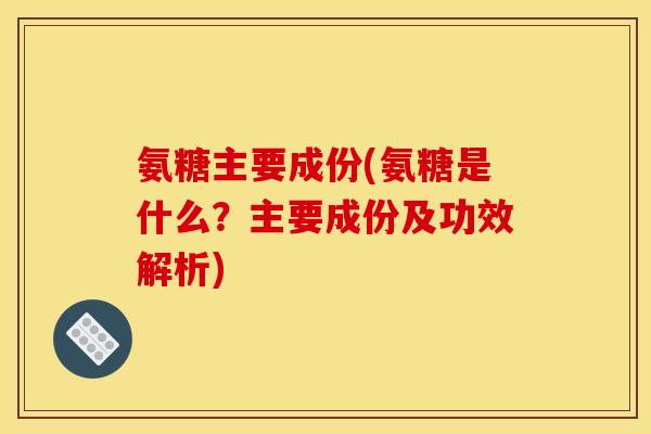 氨糖主要成份(氨糖是什么?主要成份及功效解析) 氨糖主要成份(氨糖是什么?主要成份及功效解析)