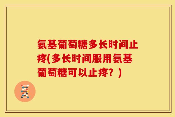 氨基葡萄糖多长时间止疼(多长时间服用氨基葡萄糖可以止疼？)