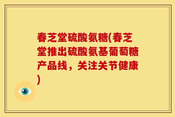 春芝堂硫酸氨糖(春芝堂推出硫酸氨基葡萄糖产品线,关注关节健康) 春芝堂硫酸氨糖(春芝堂推出硫酸氨基葡萄糖产品线,关注关节健康)