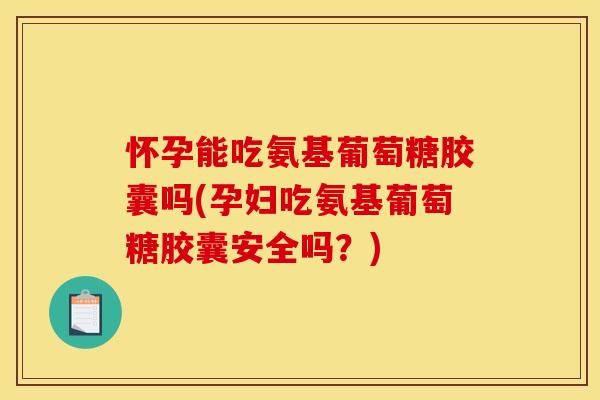 怀孕能吃氨基葡萄糖胶囊吗(孕妇吃氨基葡萄糖胶囊安全吗?) 怀孕能吃氨基葡萄糖胶囊吗(孕妇吃氨基葡萄糖胶囊安全吗?)