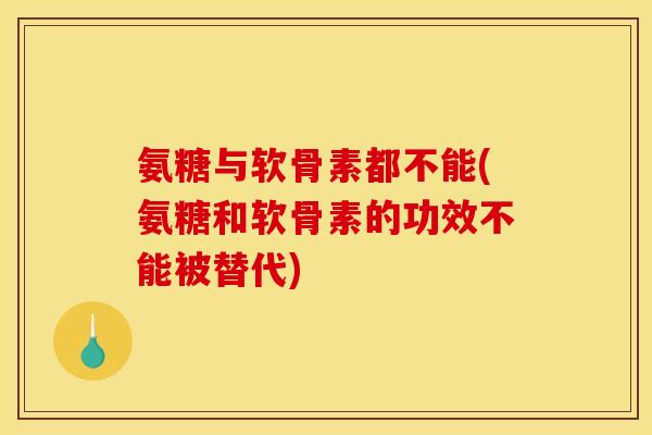 氨糖与软骨素都不能(氨糖和软骨素的功效不能被替代)