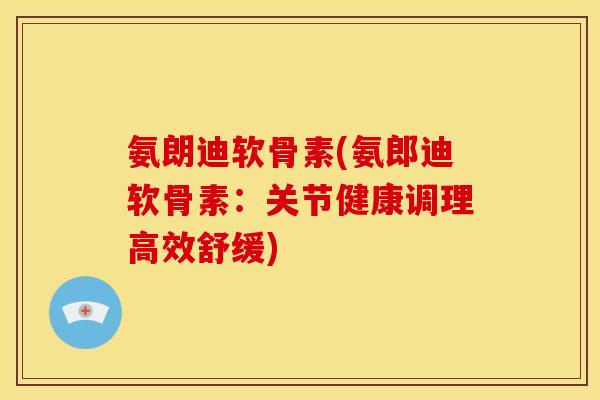 氨朗迪软骨素(氨郎迪软骨素：关节健康调理高效舒缓)