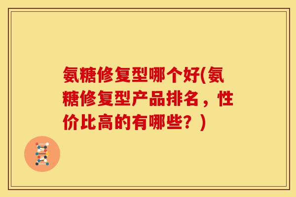 氨糖修复型哪个好(氨糖修复型产品排名,性价比高的有哪些?) 氨糖修复型哪个好(氨糖修复型产品排名,性价比高的有哪些?)