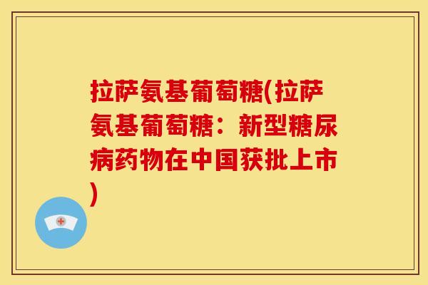 拉萨氨基葡萄糖(拉萨氨基葡萄糖:新型在中国获批上市) 拉萨氨基葡萄糖(拉萨氨基葡萄糖:新型在中国获批上市)