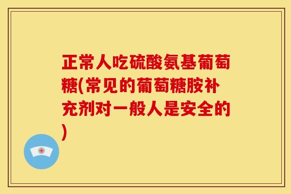 正常人吃硫酸氨基葡萄糖(常见的葡萄糖胺补充剂对一般人是安全的) 正常人吃硫酸氨基葡萄糖(常见的葡萄糖胺补充剂对一般人是安全的)