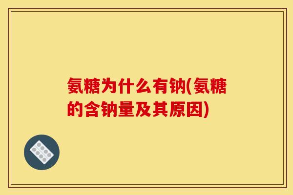 氨糖为什么有钠(氨糖的含钠量及其原因)