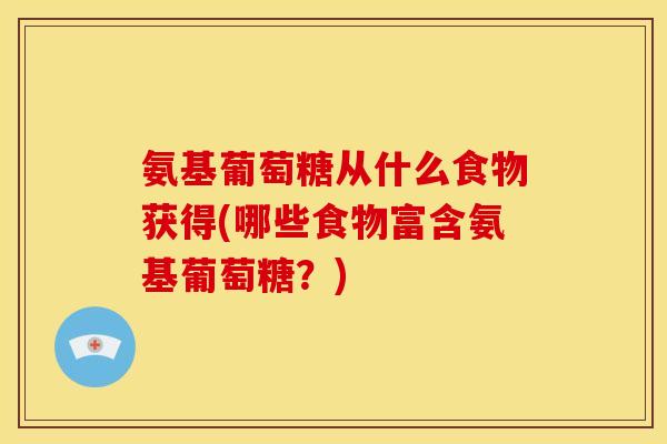 氨基葡萄糖从什么食物获得(哪些食物富含氨基葡萄糖？)