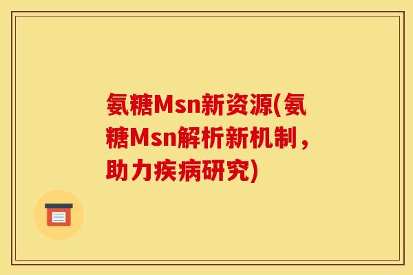 氨糖Msn新资源(氨糖Msn解析新机制,助力研究) 氨糖Msn新资源(氨糖Msn解析新机制,助力研究)