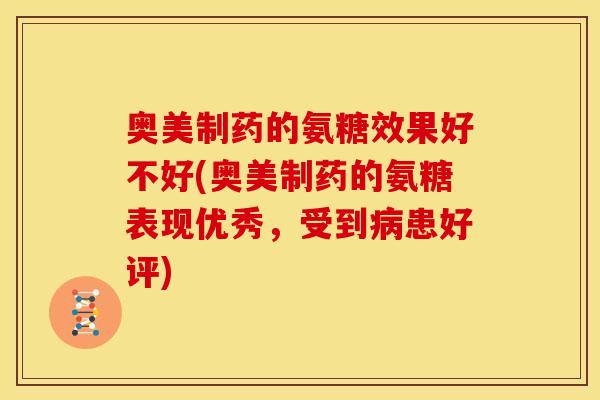 奥美制药的氨糖效果好不好(奥美制药的氨糖表现优秀,受到患好评) 奥美制药的氨糖效果好不好(奥美制药的氨糖表现优秀,受到患好评)