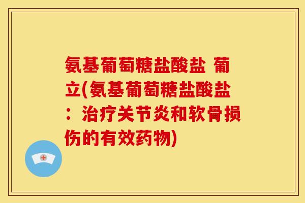 氨基葡萄糖盐酸盐 葡立(氨基葡萄糖盐酸盐：和软骨损伤的有效)