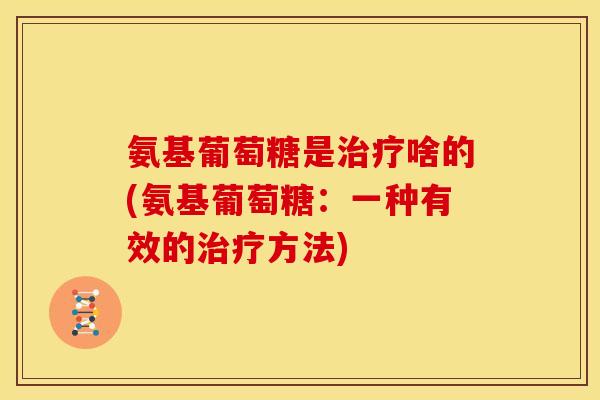 氨基葡萄糖是啥的(氨基葡萄糖:一种有效的方法) 氨基葡萄糖是啥的(氨基葡萄糖:一种有效的方法)