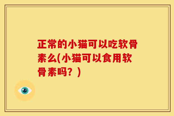 正常的小猫可以吃软骨素么(小猫可以食用软骨素吗?) 正常的小猫可以吃软骨素么(小猫可以食用软骨素吗?)
