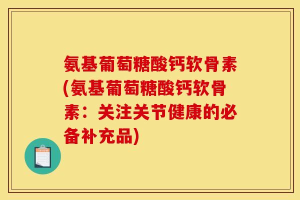 氨基葡萄糖酸钙软骨素(氨基葡萄糖酸钙软骨素:关注关节健康的必备补充品) 氨基葡萄糖酸钙软骨素(氨基葡萄糖酸钙软骨素:关注关节健康的必备补充品)