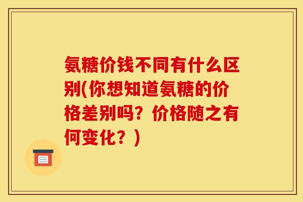 氨糖价钱不同有什么区别(你想知道氨糖的价格差别吗?价格随之有何变化?) 氨糖价钱不同有什么区别(你想知道氨糖的价格差别吗?价格随之有何变化?)