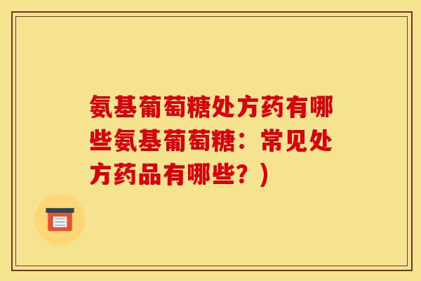 氨基葡萄糖处方药有哪些氨基葡萄糖:常见处方药品有哪些?) 氨基葡萄糖处方药有哪些氨基葡萄糖:常见处方药品有哪些?)