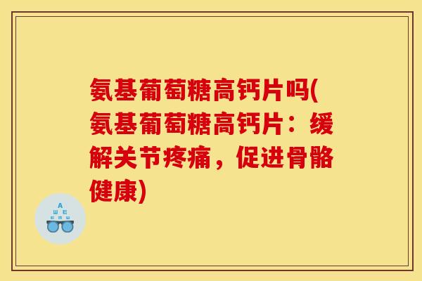 氨基葡萄糖高钙片吗(氨基葡萄糖高钙片:缓解关节,促进骨骼健康) 氨基葡萄糖高钙片吗(氨基葡萄糖高钙片:缓解关节,促进骨骼健康)