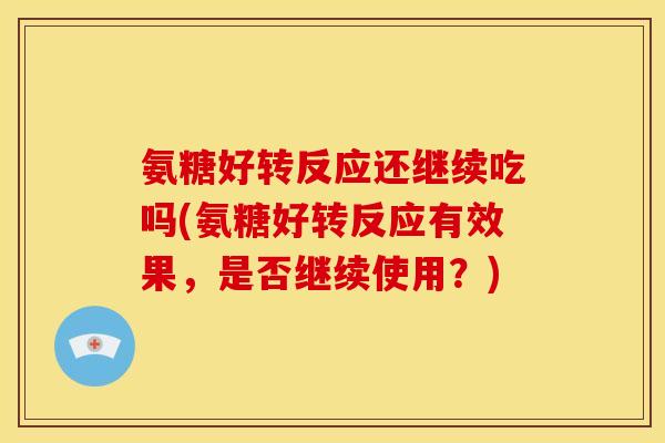 氨糖好转反应还继续吃吗(氨糖好转反应有效果,是否继续使用?) 氨糖好转反应还继续吃吗(氨糖好转反应有效果,是否继续使用?)