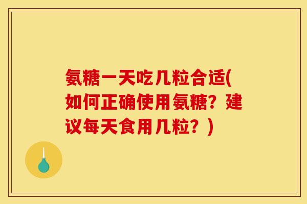 氨糖一天吃几粒合适(如何正确使用氨糖?建议每天食用几粒?) 氨糖一天吃几粒合适(如何正确使用氨糖?建议每天食用几粒?)