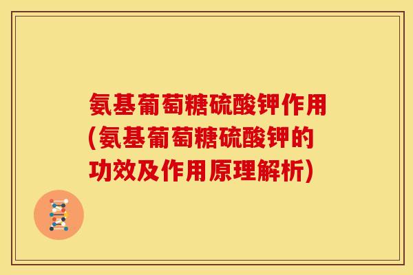 氨基葡萄糖硫酸钾作用(氨基葡萄糖硫酸钾的功效及作用原理解析)