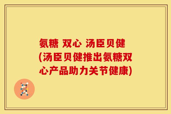 氨糖 双心 汤臣贝健(汤臣贝健推出氨糖双心产品助力关节健康) 氨糖 双心 汤臣贝健(汤臣贝健推出氨糖双心产品助力关节健康)