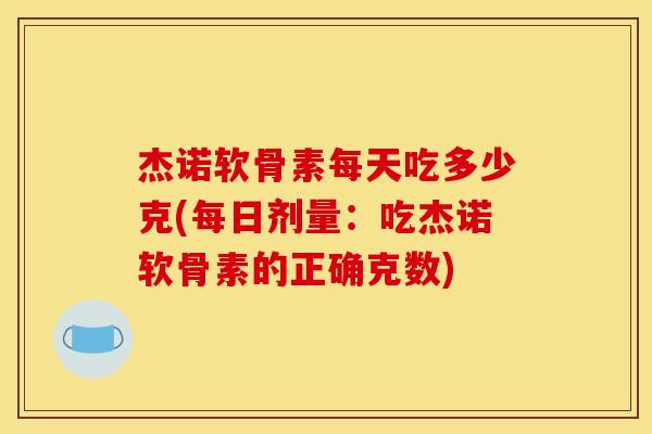 杰诺软骨素每天吃多少克(每日剂量:吃杰诺软骨素的正确克数) 杰诺软骨素每天吃多少克(每日剂量:吃杰诺软骨素的正确克数)