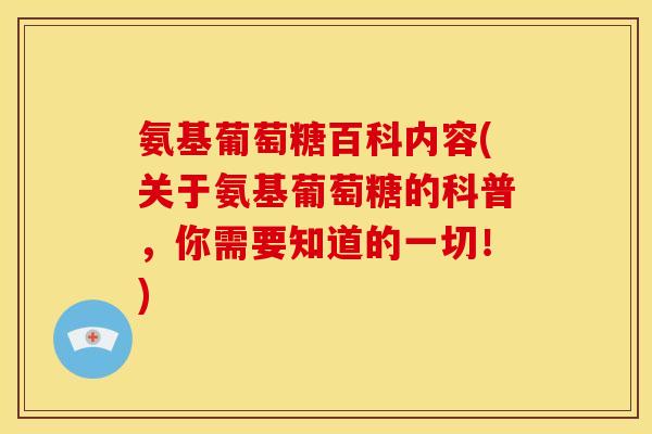氨基葡萄糖百科内容(关于氨基葡萄糖的科普，你需要知道的一切！)