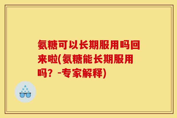 氨糖可以长期服用吗回来啦(氨糖能长期服用吗?-专家解释) 氨糖可以长期服用吗回来啦(氨糖能长期服用吗?-专家解释)