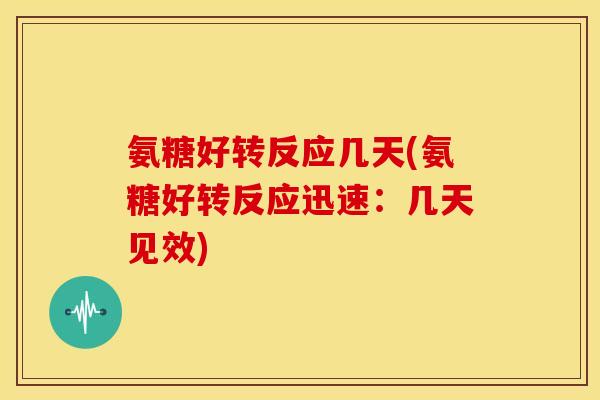 氨糖好转反应几天(氨糖好转反应迅速:几天见效) 氨糖好转反应几天(氨糖好转反应迅速:几天见效)