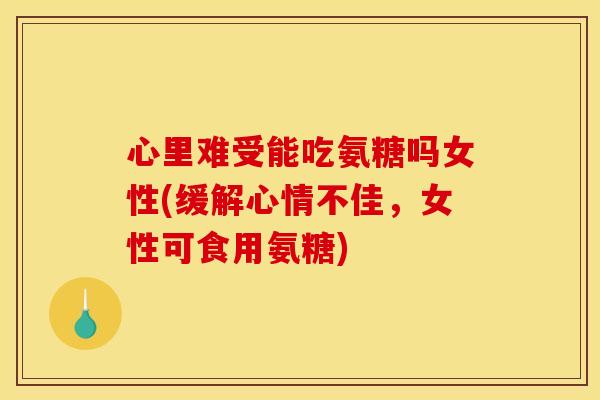 心里难受能吃氨糖吗女性(缓解心情不佳,女性可食用氨糖) 心里难受能吃氨糖吗女性(缓解心情不佳,女性可食用氨糖)