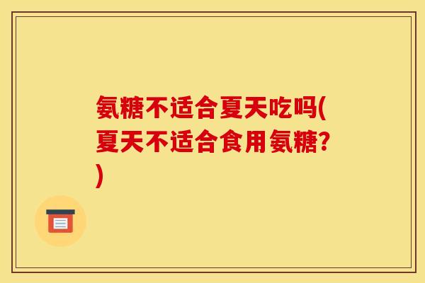氨糖不适合夏天吃吗(夏天不适合食用氨糖?) 氨糖不适合夏天吃吗(夏天不适合食用氨糖?)