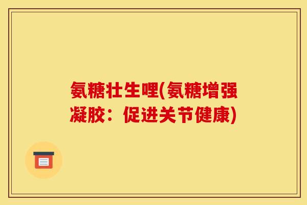 氨糖壮生哩(氨糖增强凝胶:促进关节健康) 氨糖壮生哩(氨糖增强凝胶:促进关节健康)