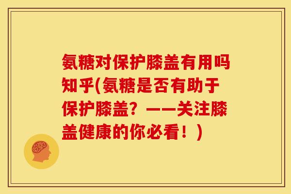 氨糖对保护膝盖有用吗知乎(氨糖是否有助于保护膝盖？——关注膝盖健康的你必看！)