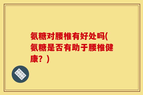 氨糖对腰椎有好处吗(氨糖是否有助于腰椎健康?) 氨糖对腰椎有好处吗(氨糖是否有助于腰椎健康?)