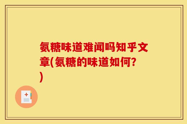 氨糖味道难闻吗知乎文章(氨糖的味道如何？)