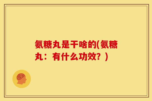 氨糖丸是干啥的(氨糖丸:有什么功效?) 氨糖丸是干啥的(氨糖丸:有什么功效?)