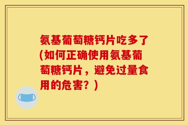 氨基葡萄糖钙片吃多了(如何正确使用氨基葡萄糖钙片,避免过量食用的危害?) 氨基葡萄糖钙片吃多了(如何正确使用氨基葡萄糖钙片,避免过量食用的危害?)