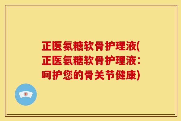 正医氨糖软骨护理液(正医氨糖软骨护理液：呵护您的骨关节健康)