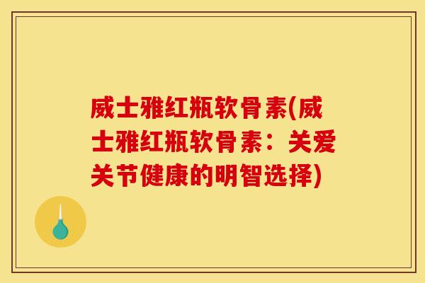 威士雅红瓶软骨素(威士雅红瓶软骨素：关爱关节健康的明智选择)