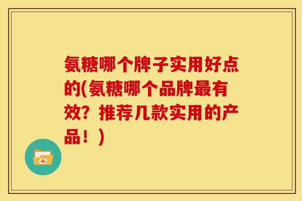氨糖哪个牌子实用好点的(氨糖哪个品牌有效?推荐几款实用的产品!) 氨糖哪个牌子实用好点的(氨糖哪个品牌有效?推荐几款实用的产品!)