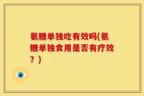 氨糖单独吃有效吗(氨糖单独食用是否有疗效？)