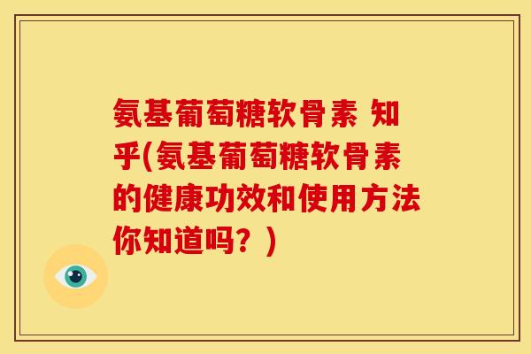 氨基葡萄糖软骨素 知乎(氨基葡萄糖软骨素的健康功效和使用方法你知道吗？)