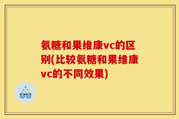 氨糖和果维康vc的区别(比较氨糖和果维康vc的不同效果) 氨糖和果维康vc的区别(比较氨糖和果维康vc的不同效果)
