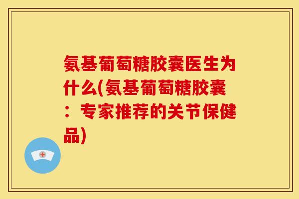 氨基葡萄糖胶囊医生为什么(氨基葡萄糖胶囊：专家推荐的关节保健品)