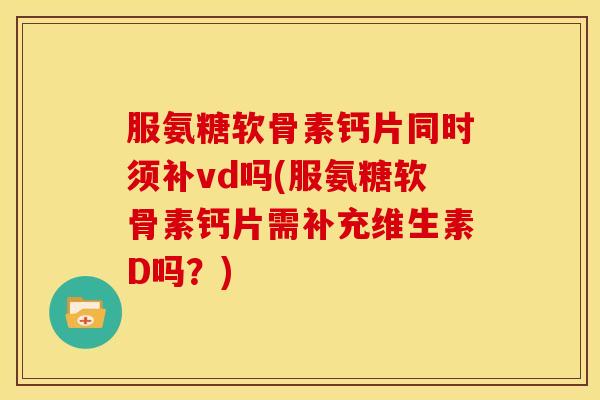 服氨糖软骨素钙片同时须补vd吗(服氨糖软骨素钙片需补充维生素D吗？)