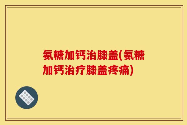氨糖加钙膝盖(氨糖加钙膝盖)