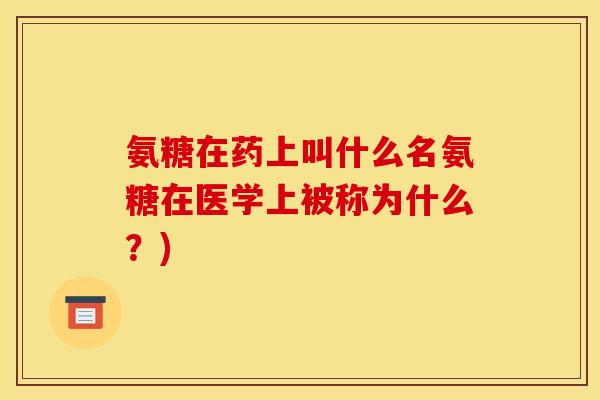 氨糖在药上叫什么名氨糖在医学上被称为什么?) 氨糖在药上叫什么名氨糖在医学上被称为什么?)